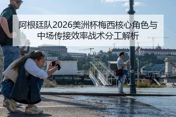 阿根廷队2026美洲杯梅西核心角色与中场传接效率战术分工解析