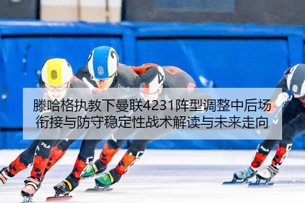 滕哈格执教下曼联4231阵型调整中后场衔接与防守稳定性战术解读与未来走向