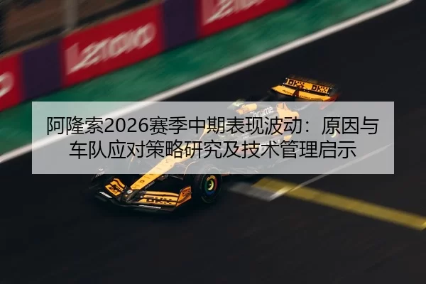 阿隆索2026赛季中期表现波动：原因与车队应对策略研究及技术管理启示