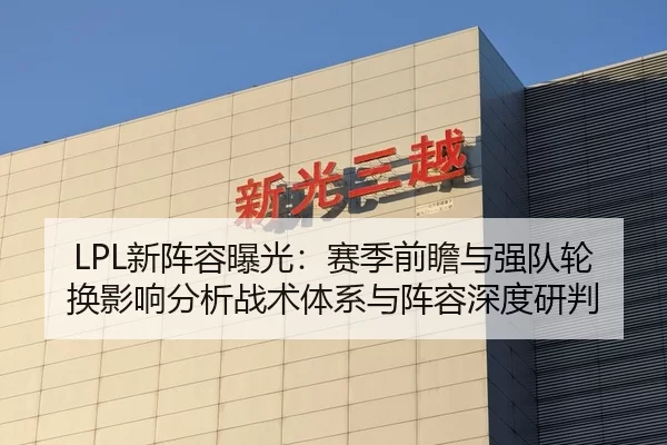 LPL新阵容曝光：赛季前瞻与强队轮换影响分析战术体系与阵容深度研判