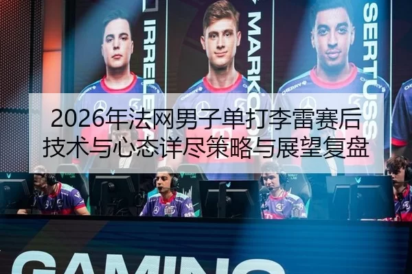 2026年法网男子单打李雷赛后技术与心态详尽策略与展望复盘