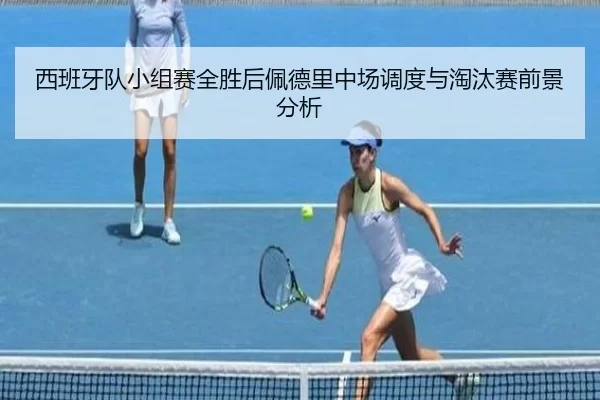 西班牙队小组赛全胜后佩德里中场调度与淘汰赛前景分析