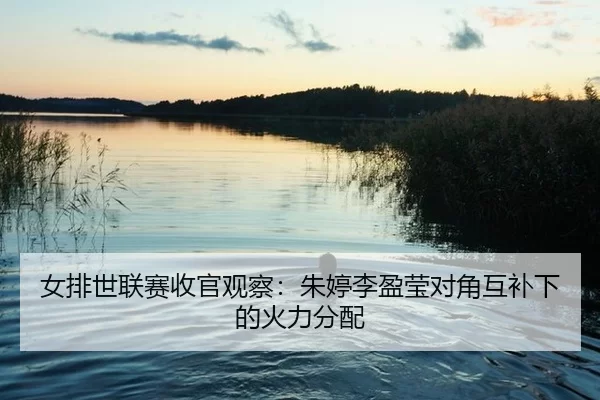 女排世联赛收官观察：朱婷李盈莹对角互补下的火力分配
